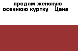 продам женскую осеннюю куртку › Цена ­ 1 800 - Мордовия респ., Саранск г. Одежда, обувь и аксессуары » Женская одежда и обувь   . Мордовия респ.,Саранск г.